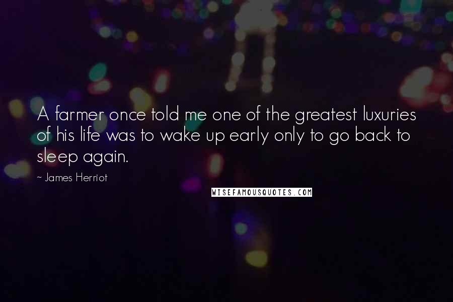 James Herriot Quotes: A farmer once told me one of the greatest luxuries of his life was to wake up early only to go back to sleep again.