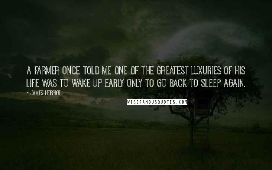 James Herriot Quotes: A farmer once told me one of the greatest luxuries of his life was to wake up early only to go back to sleep again.