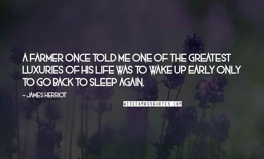 James Herriot Quotes: A farmer once told me one of the greatest luxuries of his life was to wake up early only to go back to sleep again.