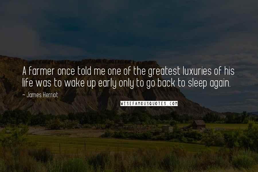 James Herriot Quotes: A farmer once told me one of the greatest luxuries of his life was to wake up early only to go back to sleep again.