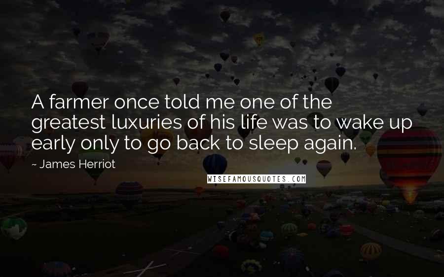 James Herriot Quotes: A farmer once told me one of the greatest luxuries of his life was to wake up early only to go back to sleep again.