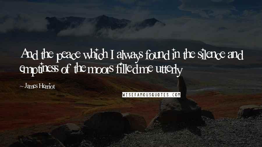 James Herriot Quotes: And the peace which I always found in the silence and emptiness of the moors filled me utterly