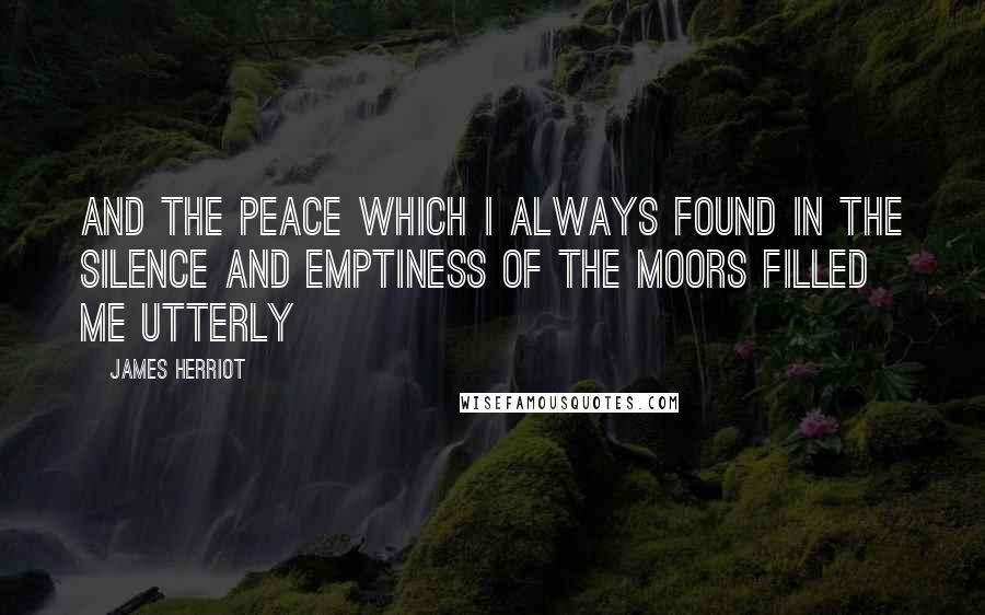 James Herriot Quotes: And the peace which I always found in the silence and emptiness of the moors filled me utterly