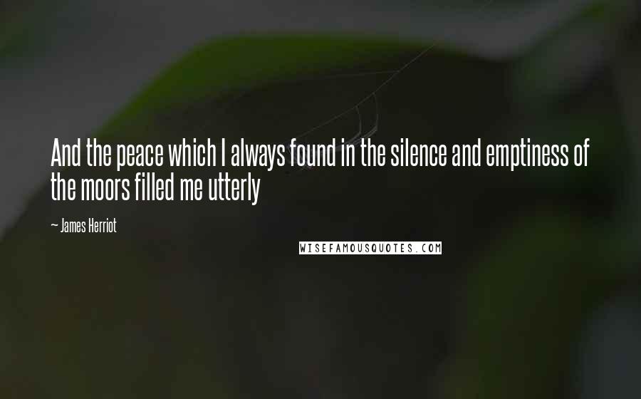 James Herriot Quotes: And the peace which I always found in the silence and emptiness of the moors filled me utterly