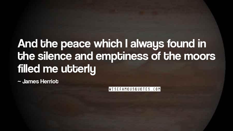 James Herriot Quotes: And the peace which I always found in the silence and emptiness of the moors filled me utterly