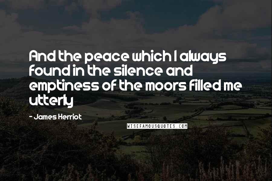 James Herriot Quotes: And the peace which I always found in the silence and emptiness of the moors filled me utterly