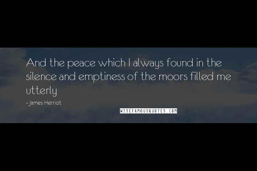 James Herriot Quotes: And the peace which I always found in the silence and emptiness of the moors filled me utterly