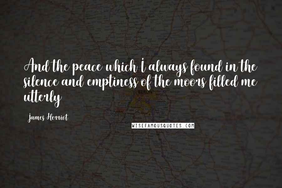 James Herriot Quotes: And the peace which I always found in the silence and emptiness of the moors filled me utterly