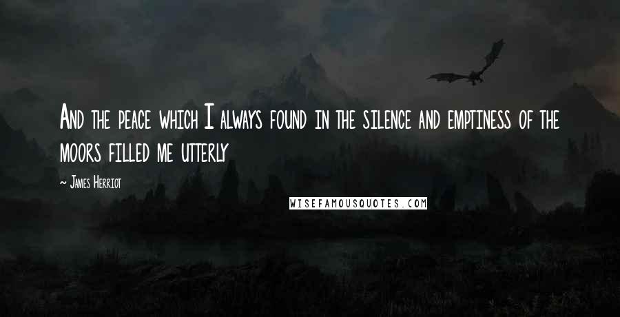 James Herriot Quotes: And the peace which I always found in the silence and emptiness of the moors filled me utterly