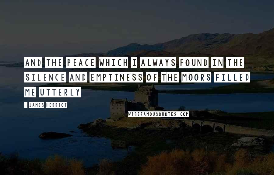 James Herriot Quotes: And the peace which I always found in the silence and emptiness of the moors filled me utterly