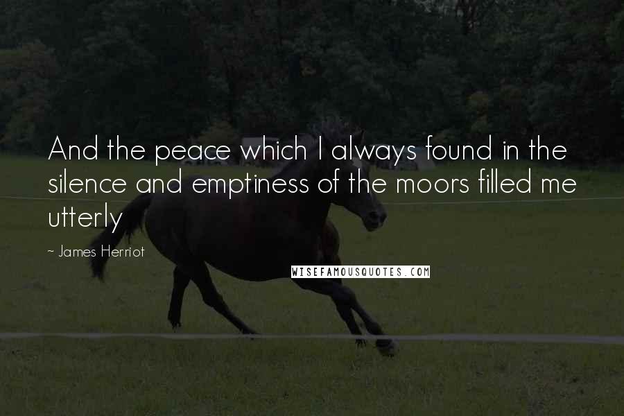 James Herriot Quotes: And the peace which I always found in the silence and emptiness of the moors filled me utterly