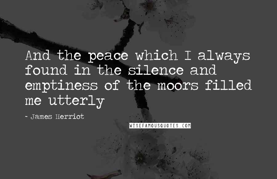 James Herriot Quotes: And the peace which I always found in the silence and emptiness of the moors filled me utterly
