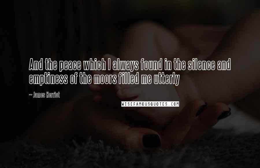 James Herriot Quotes: And the peace which I always found in the silence and emptiness of the moors filled me utterly
