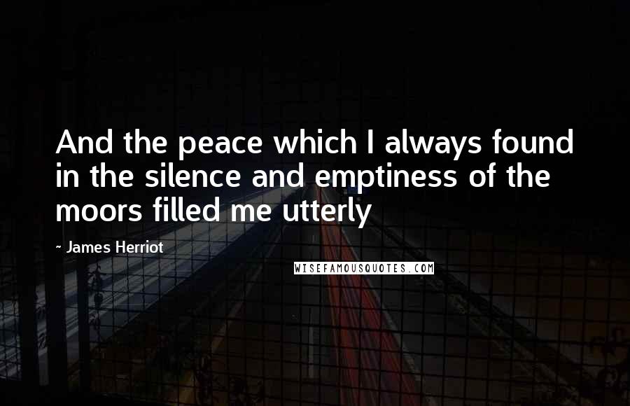 James Herriot Quotes: And the peace which I always found in the silence and emptiness of the moors filled me utterly