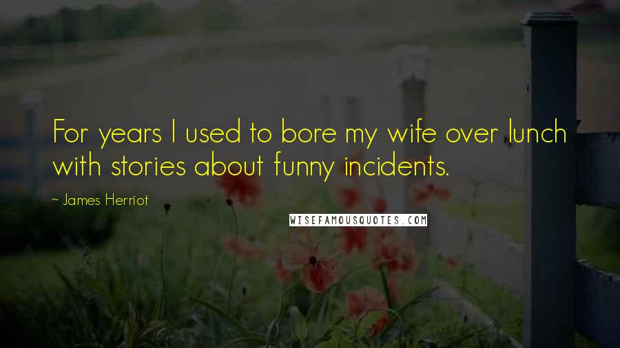 James Herriot Quotes: For years I used to bore my wife over lunch with stories about funny incidents.