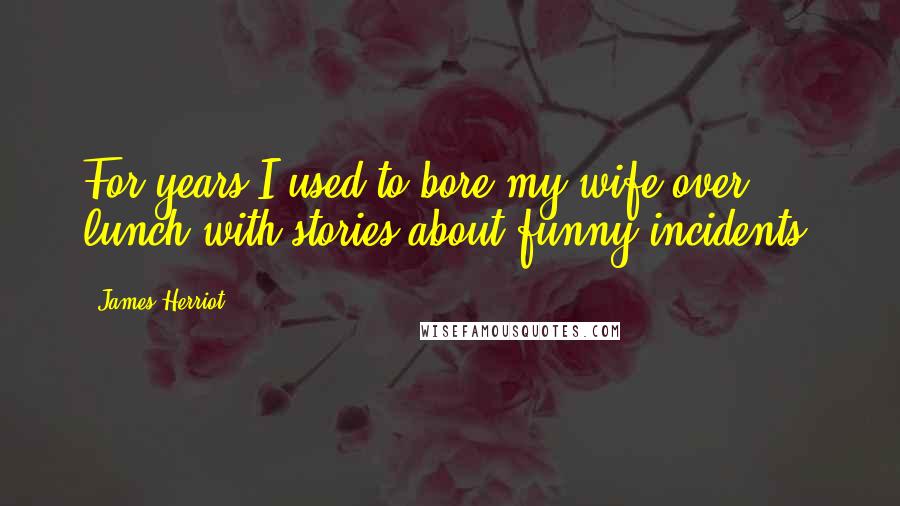 James Herriot Quotes: For years I used to bore my wife over lunch with stories about funny incidents.