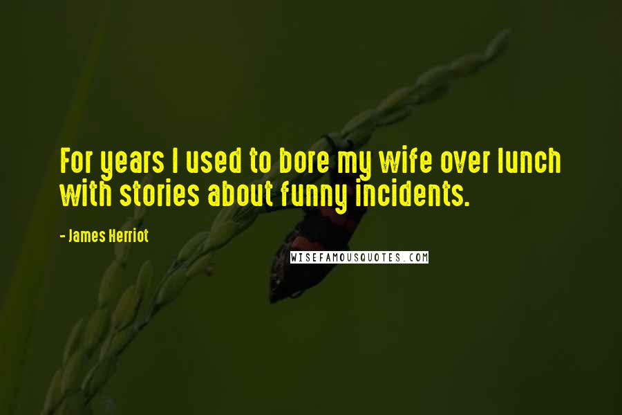 James Herriot Quotes: For years I used to bore my wife over lunch with stories about funny incidents.