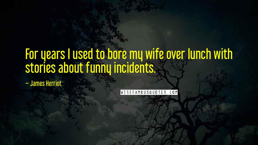 James Herriot Quotes: For years I used to bore my wife over lunch with stories about funny incidents.