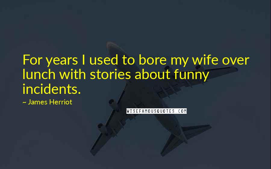 James Herriot Quotes: For years I used to bore my wife over lunch with stories about funny incidents.