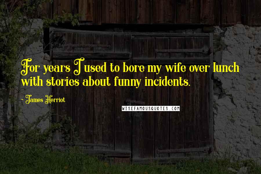 James Herriot Quotes: For years I used to bore my wife over lunch with stories about funny incidents.