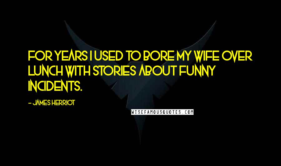 James Herriot Quotes: For years I used to bore my wife over lunch with stories about funny incidents.