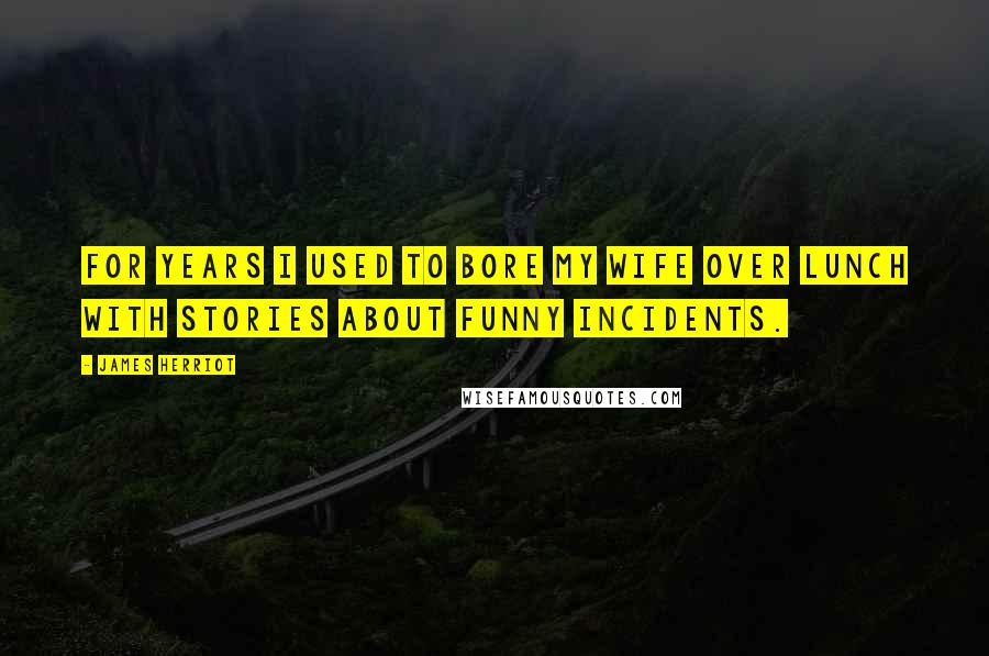 James Herriot Quotes: For years I used to bore my wife over lunch with stories about funny incidents.