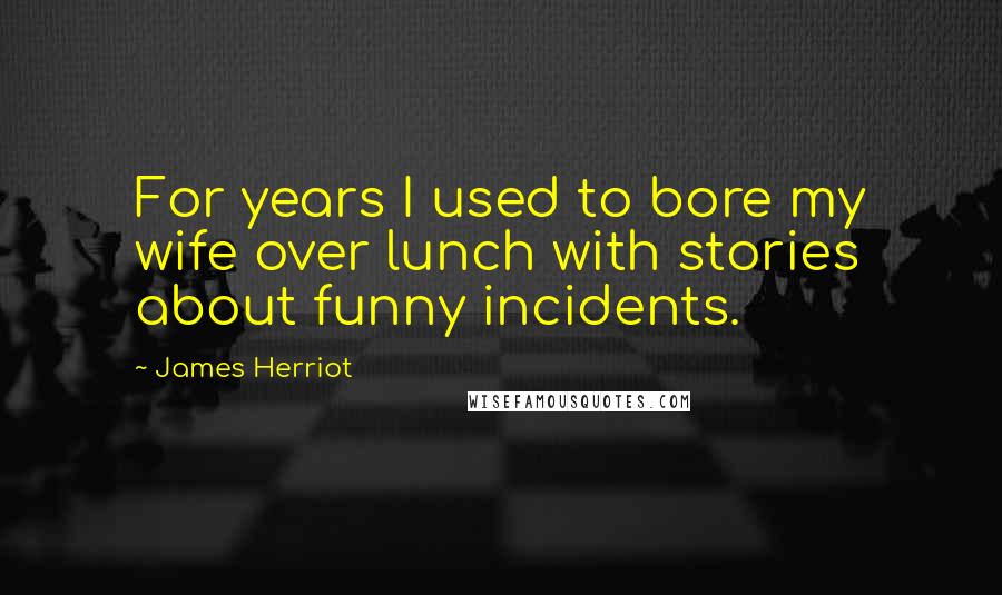 James Herriot Quotes: For years I used to bore my wife over lunch with stories about funny incidents.