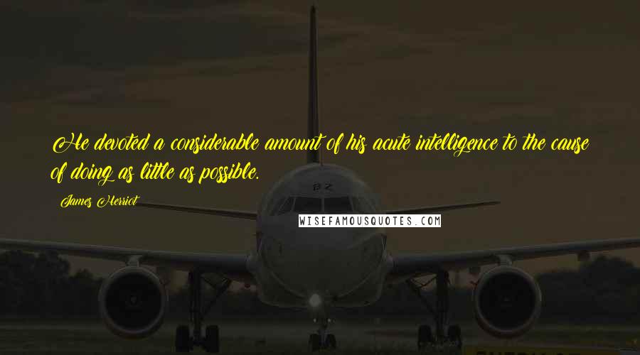 James Herriot Quotes: He devoted a considerable amount of his acute intelligence to the cause of doing as little as possible.