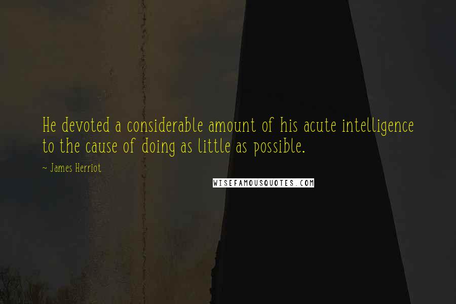James Herriot Quotes: He devoted a considerable amount of his acute intelligence to the cause of doing as little as possible.