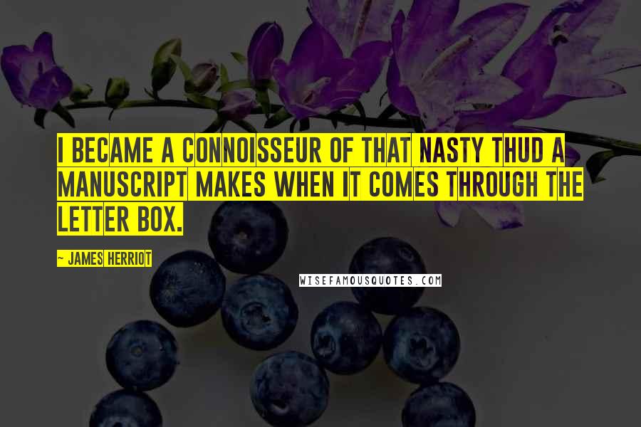 James Herriot Quotes: I became a connoisseur of that nasty thud a manuscript makes when it comes through the letter box.