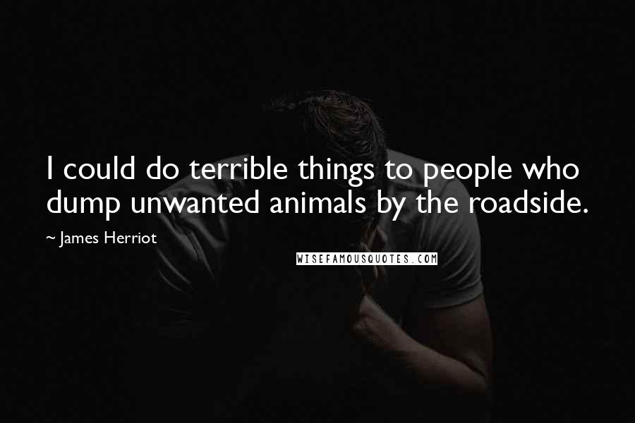 James Herriot Quotes: I could do terrible things to people who dump unwanted animals by the roadside.