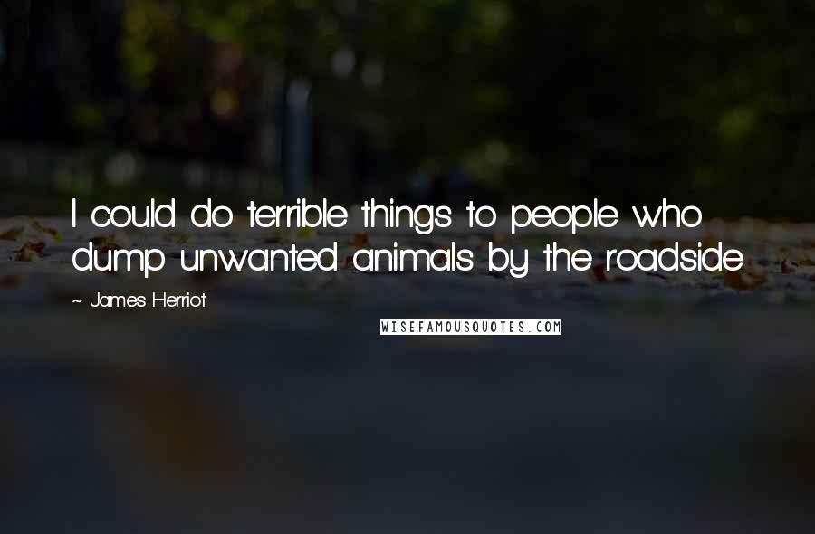 James Herriot Quotes: I could do terrible things to people who dump unwanted animals by the roadside.