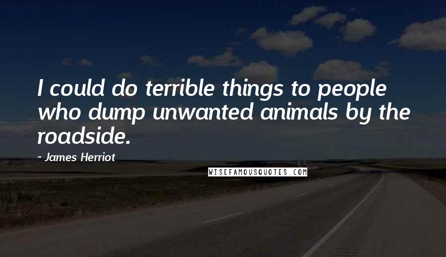 James Herriot Quotes: I could do terrible things to people who dump unwanted animals by the roadside.