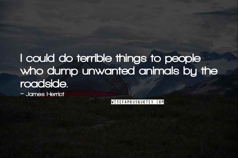 James Herriot Quotes: I could do terrible things to people who dump unwanted animals by the roadside.