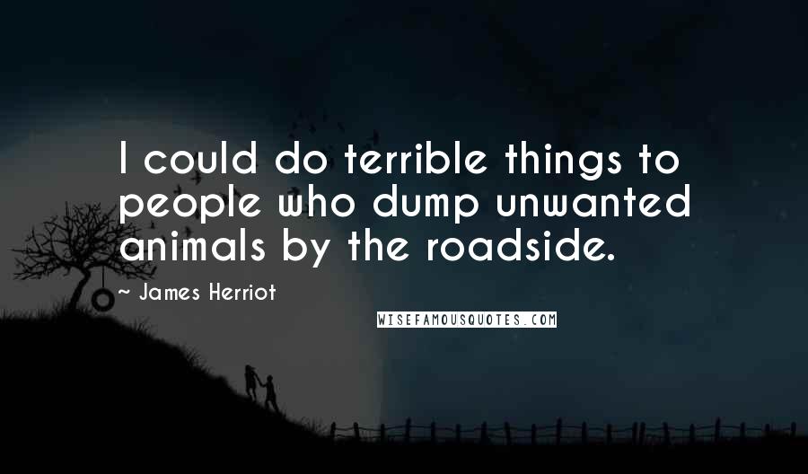 James Herriot Quotes: I could do terrible things to people who dump unwanted animals by the roadside.