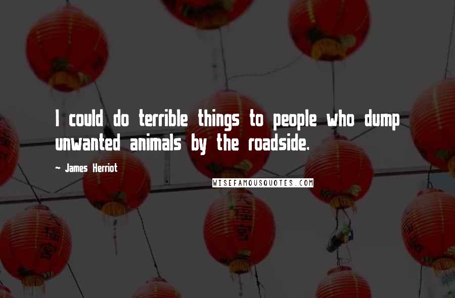 James Herriot Quotes: I could do terrible things to people who dump unwanted animals by the roadside.