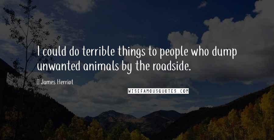 James Herriot Quotes: I could do terrible things to people who dump unwanted animals by the roadside.