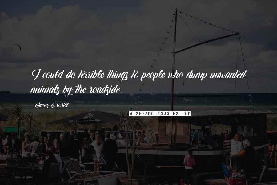 James Herriot Quotes: I could do terrible things to people who dump unwanted animals by the roadside.