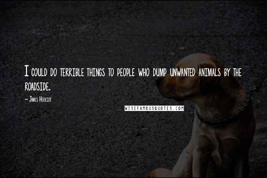 James Herriot Quotes: I could do terrible things to people who dump unwanted animals by the roadside.