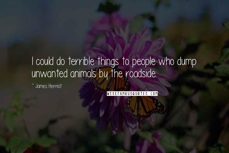 James Herriot Quotes: I could do terrible things to people who dump unwanted animals by the roadside.