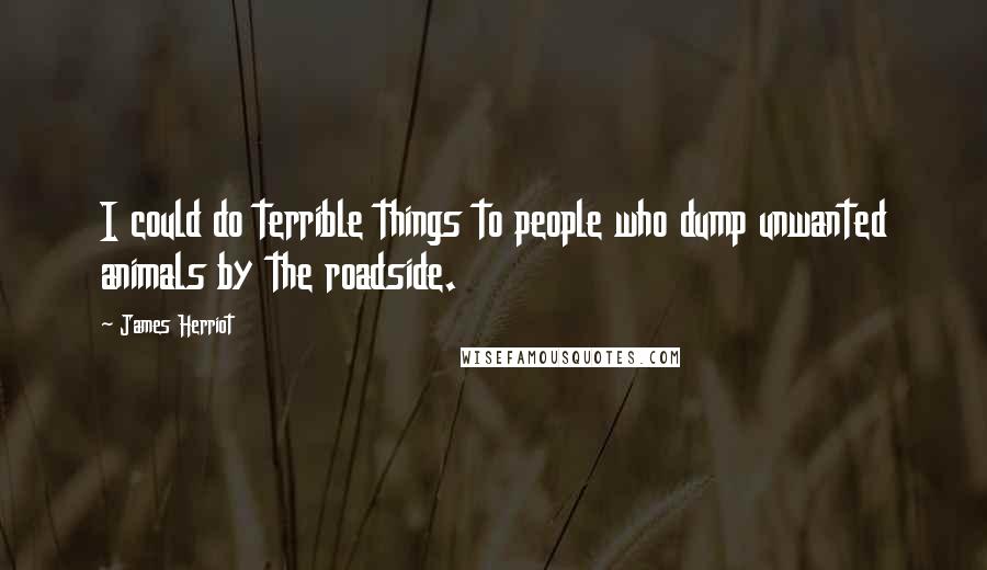 James Herriot Quotes: I could do terrible things to people who dump unwanted animals by the roadside.
