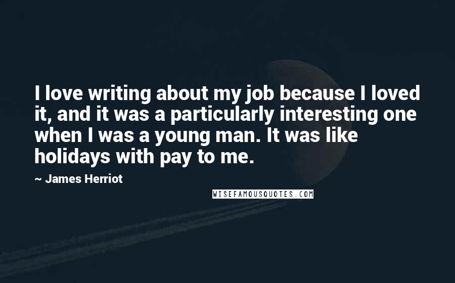 James Herriot Quotes: I love writing about my job because I loved it, and it was a particularly interesting one when I was a young man. It was like holidays with pay to me.