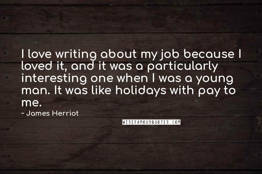 James Herriot Quotes: I love writing about my job because I loved it, and it was a particularly interesting one when I was a young man. It was like holidays with pay to me.