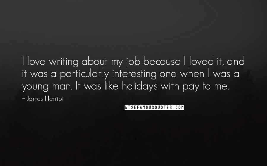 James Herriot Quotes: I love writing about my job because I loved it, and it was a particularly interesting one when I was a young man. It was like holidays with pay to me.