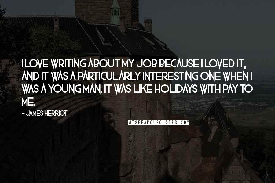 James Herriot Quotes: I love writing about my job because I loved it, and it was a particularly interesting one when I was a young man. It was like holidays with pay to me.