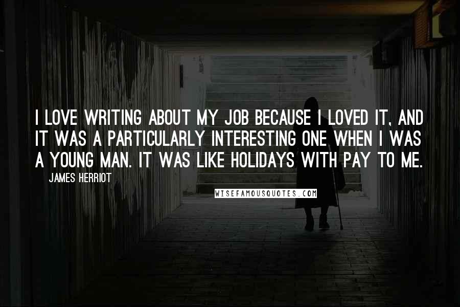 James Herriot Quotes: I love writing about my job because I loved it, and it was a particularly interesting one when I was a young man. It was like holidays with pay to me.