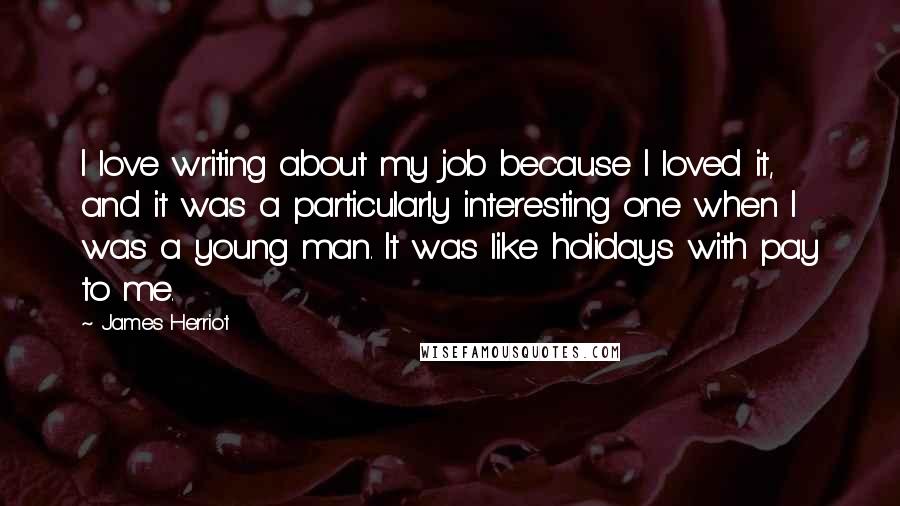 James Herriot Quotes: I love writing about my job because I loved it, and it was a particularly interesting one when I was a young man. It was like holidays with pay to me.