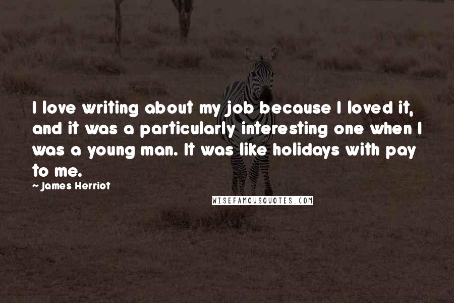 James Herriot Quotes: I love writing about my job because I loved it, and it was a particularly interesting one when I was a young man. It was like holidays with pay to me.