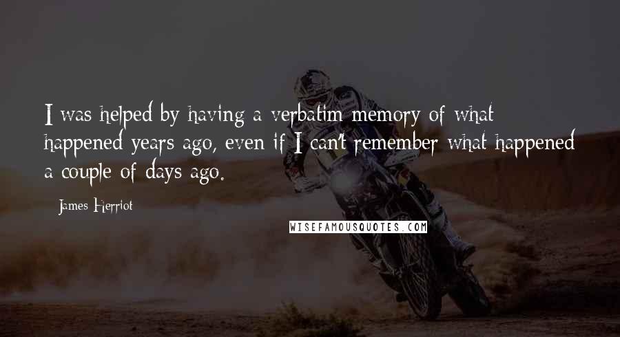 James Herriot Quotes: I was helped by having a verbatim memory of what happened years ago, even if I can't remember what happened a couple of days ago.