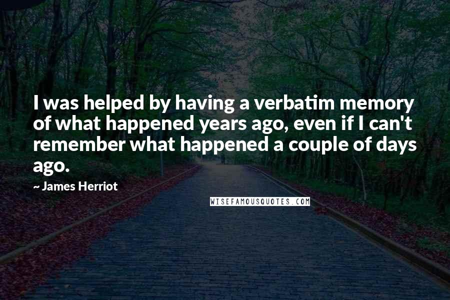 James Herriot Quotes: I was helped by having a verbatim memory of what happened years ago, even if I can't remember what happened a couple of days ago.